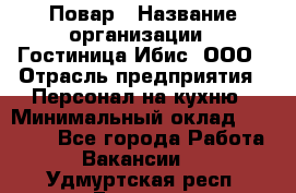 Повар › Название организации ­ Гостиница Ибис, ООО › Отрасль предприятия ­ Персонал на кухню › Минимальный оклад ­ 22 000 - Все города Работа » Вакансии   . Удмуртская респ.,Глазов г.